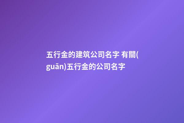 五行金的建筑公司名字 有關(guān)五行金的公司名字-第1張-公司起名-玄機(jī)派